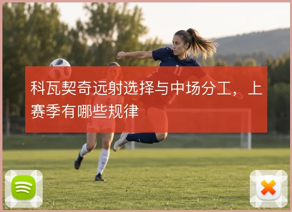 科瓦契奇远射选择与中场分工,上赛季有哪些规律