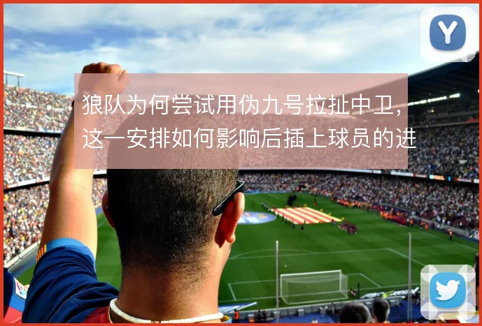 狼队为何尝试用伪九号拉扯中卫，这一安排如何影响后插上球员的进攻空间
