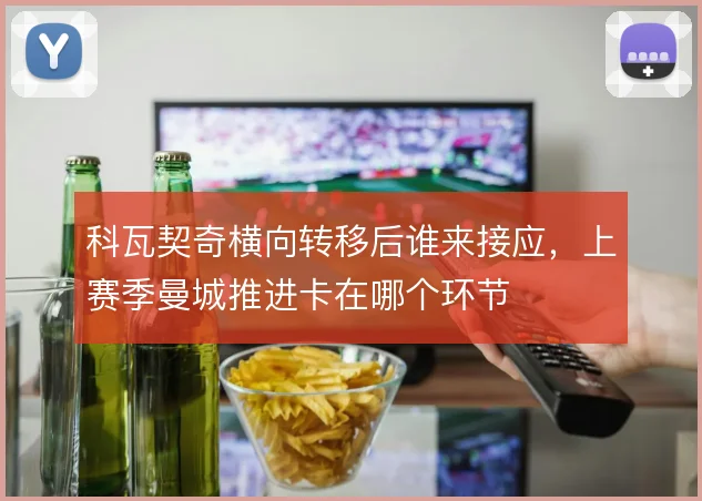 科瓦契奇横向转移后谁来接应，上赛季曼城推进卡在哪个环节