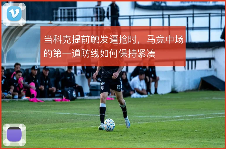 当科克提前触发逼抢时,马竞中场的第一道防线如何保持紧凑