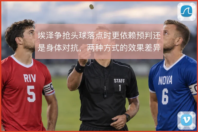 埃泽争抢头球落点时更依赖预判还是身体对抗,两种方式的效果差异