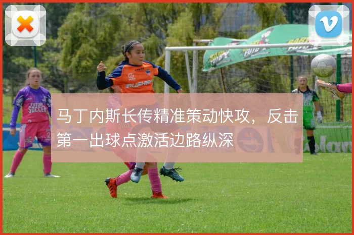 马丁内斯长传精准策动快攻，反击第一出球点激活边路纵深