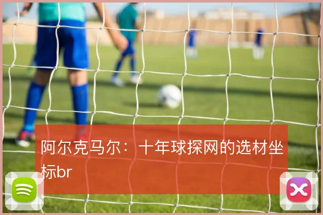 阿尔克马尔：十年球探网的选材坐标br
