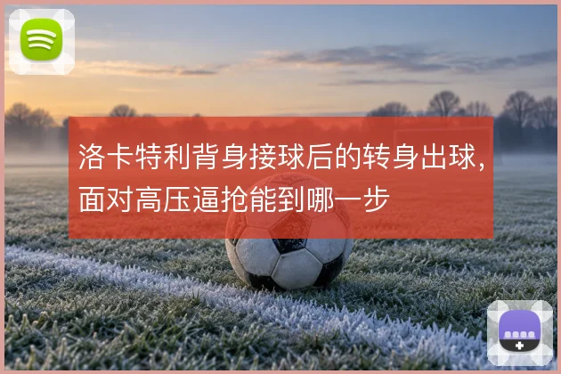 洛卡特利背身接球后的转身出球，面对高压逼抢能到哪一步