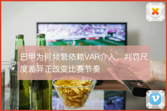 巴甲为何频繁依赖VAR介入，判罚尺度差异正改变比赛节奏