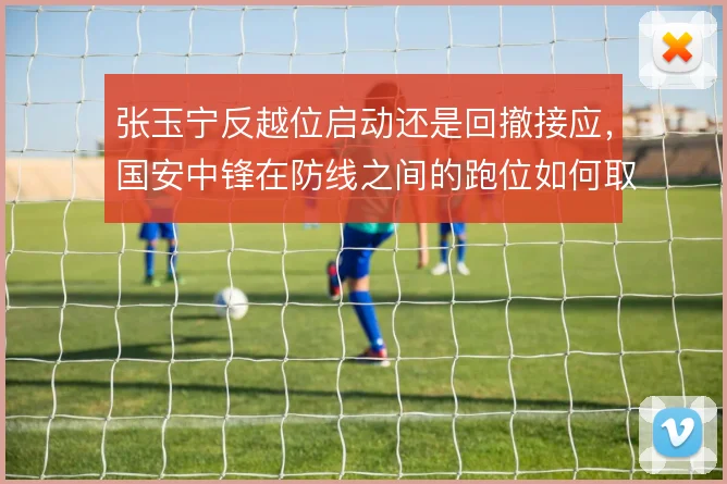 张玉宁反越位启动还是回撤接应，国安中锋在防线之间的跑位如何取舍