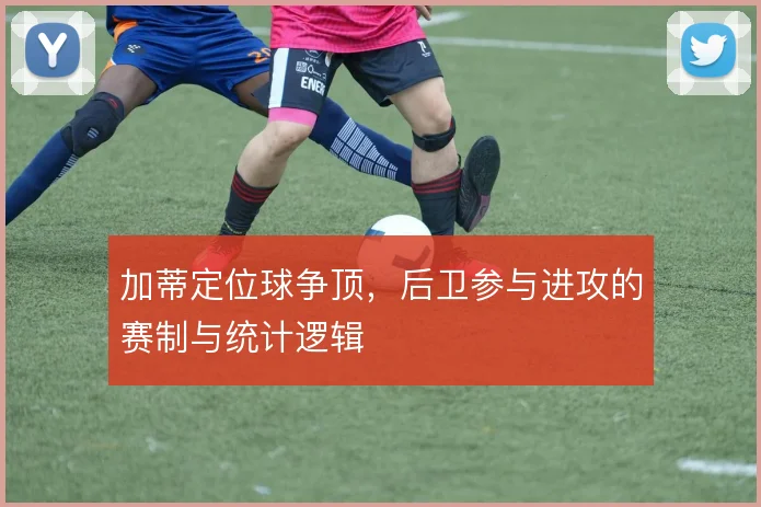加蒂定位球争顶，后卫参与进攻的赛制与统计逻辑