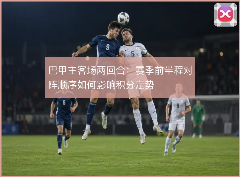 巴甲主客场两回合：赛季前半程对阵顺序如何影响积分走势