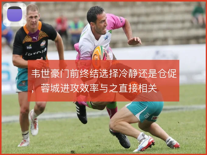 韦世豪门前终结选择冷静还是仓促，蓉城进攻效率与之直接相关