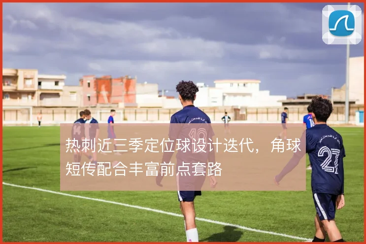 热刺近三季定位球设计迭代，角球短传配合丰富前点套路