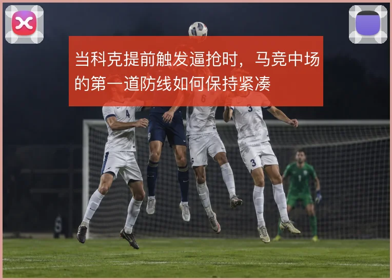 当科克提前触发逼抢时,马竞中场的第一道防线如何保持紧凑