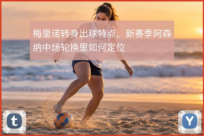 梅里诺转身出球特点，新赛季阿森纳中场轮换里如何定位