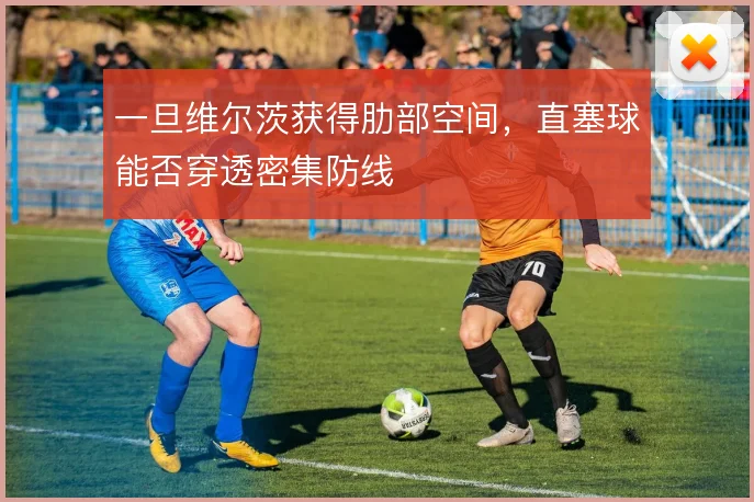 一旦维尔茨获得肋部空间，直塞球能否穿透密集防线