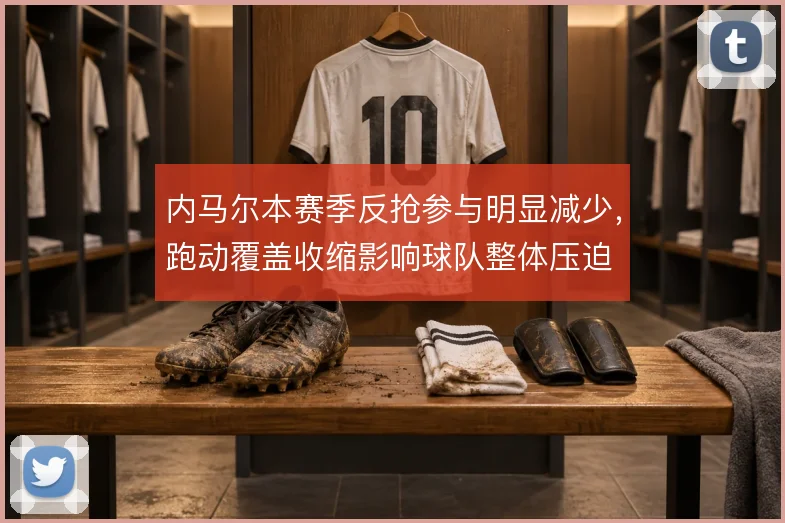 内马尔本赛季反抢参与明显减少，跑动覆盖收缩影响球队整体压迫