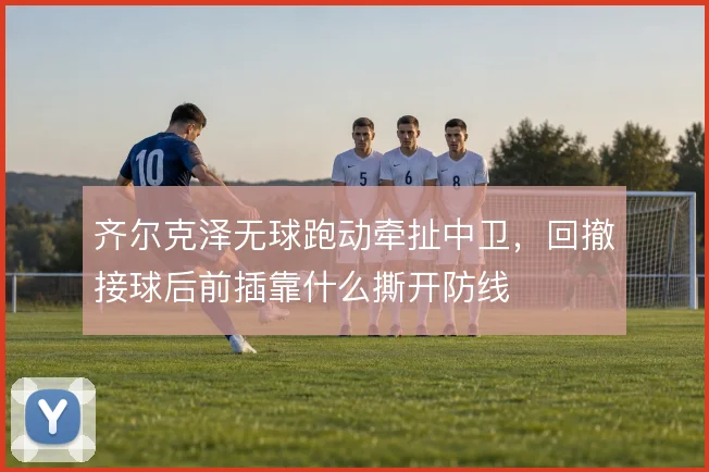 齐尔克泽无球跑动牵扯中卫，回撤接球后前插靠什么撕开防线