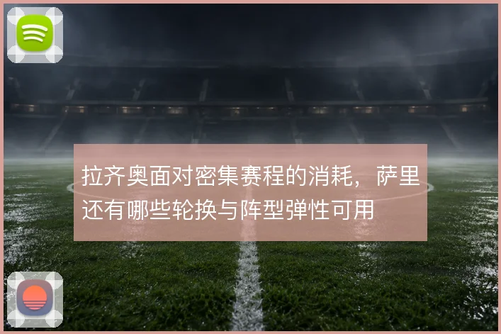 拉齐奥面对密集赛程的消耗，萨里还有哪些轮换与阵型弹性可用