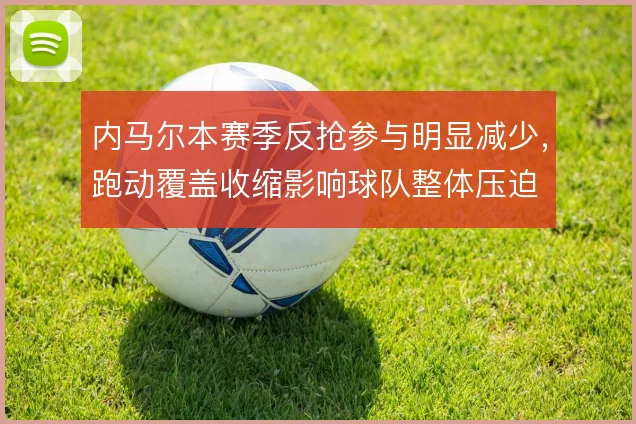 内马尔本赛季反抢参与明显减少，跑动覆盖收缩影响球队整体压迫