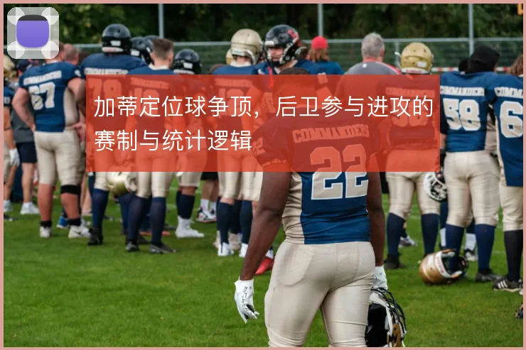 加蒂定位球争顶，后卫参与进攻的赛制与统计逻辑