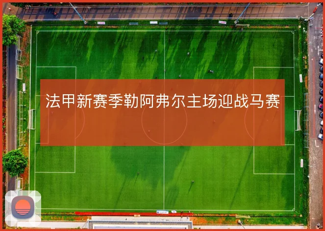 法甲新赛季勒阿弗尔主场迎战马赛