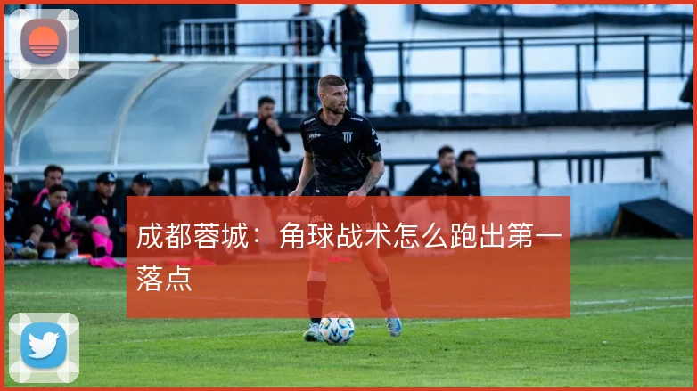 成都蓉城：角球战术怎么跑出第一落点