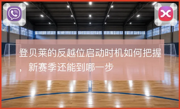 登贝莱的反越位启动时机如何把握，新赛季还能到哪一步
