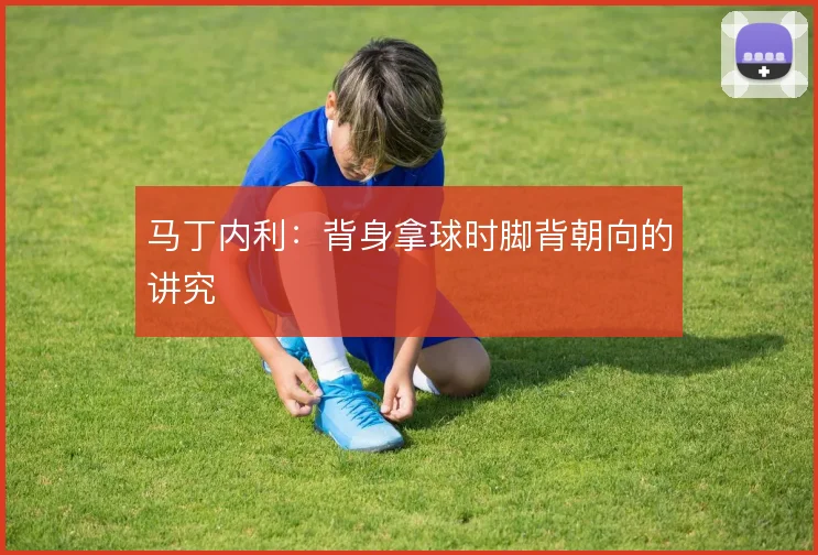马丁内利：背身拿球时脚背朝向的讲究