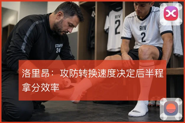 洛里昂：攻防转换速度决定后半程拿分效率