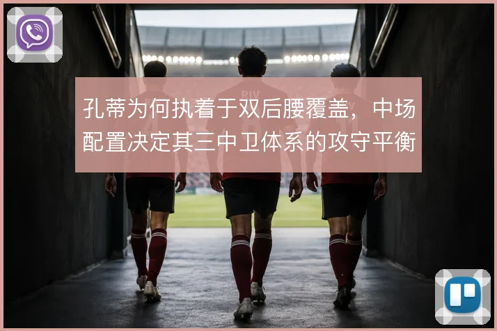 孔蒂为何执着于双后腰覆盖，中场配置决定其三中卫体系的攻守平衡