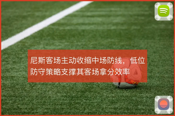 尼斯客场主动收缩中场防线，低位防守策略支撑其客场拿分效率