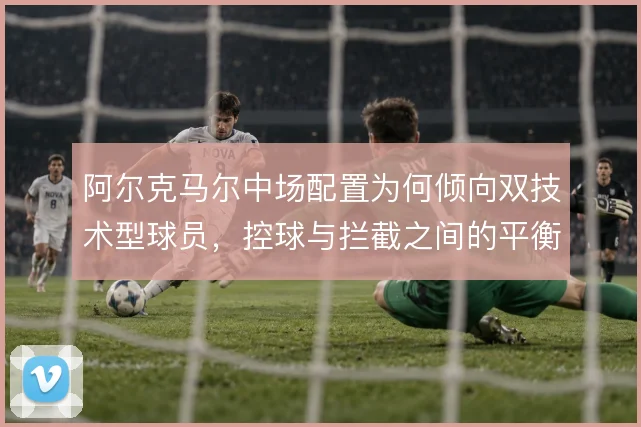 阿尔克马尔中场配置为何倾向双技术型球员，控球与拦截之间的平衡怎么找
