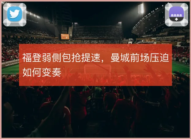 福登弱侧包抢提速,曼城前场压迫如何变奏