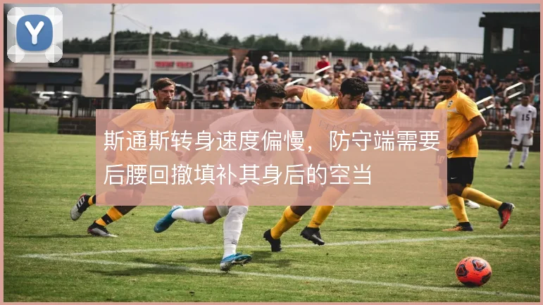 斯通斯转身速度偏慢，防守端需要后腰回撤填补其身后的空当