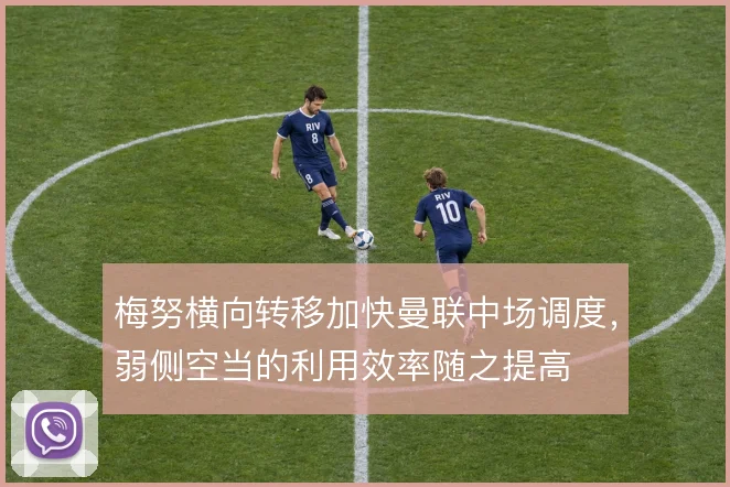 梅努横向转移加快曼联中场调度，弱侧空当的利用效率随之提高