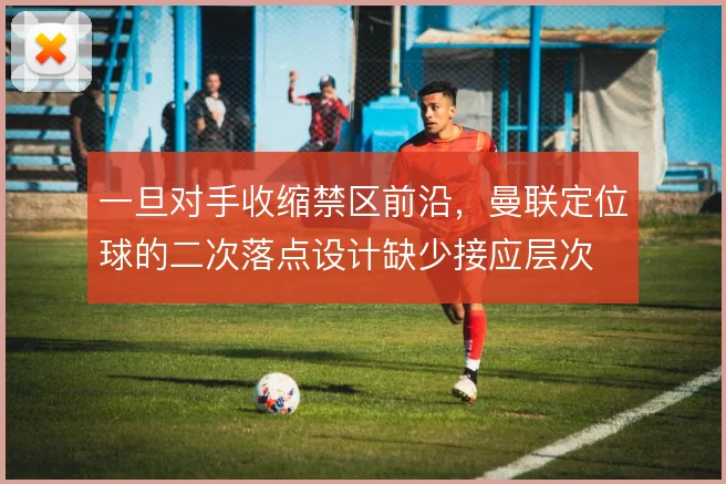 一旦对手收缩禁区前沿，曼联定位球的二次落点设计缺少接应层次
