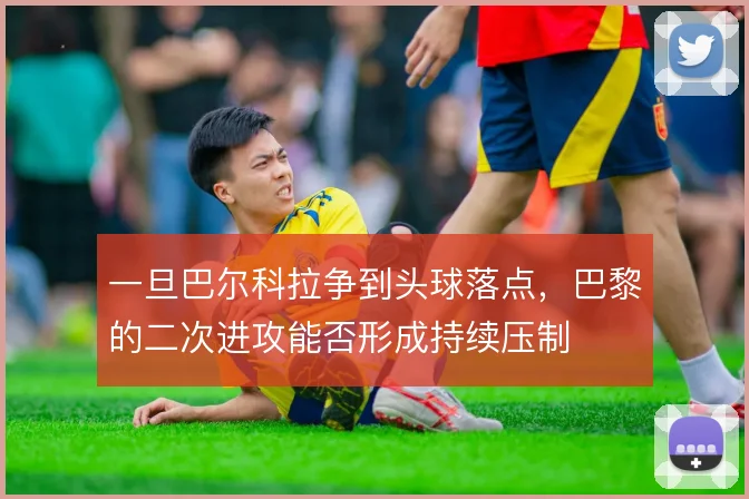 一旦巴尔科拉争到头球落点，巴黎的二次进攻能否形成持续压制