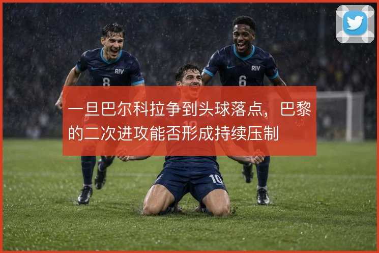 一旦巴尔科拉争到头球落点，巴黎的二次进攻能否形成持续压制