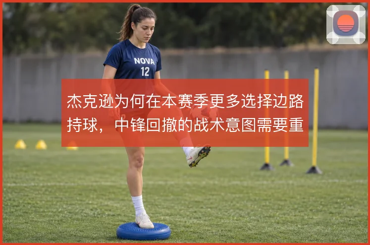 杰克逊为何在本赛季更多选择边路持球，中锋回撤的战术意图需要重新理解