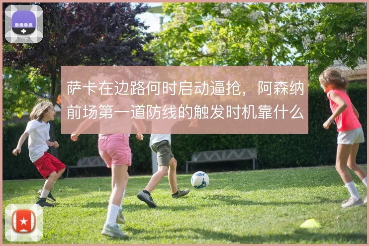 萨卡在边路何时启动逼抢，阿森纳前场第一道防线的触发时机靠什么统一
