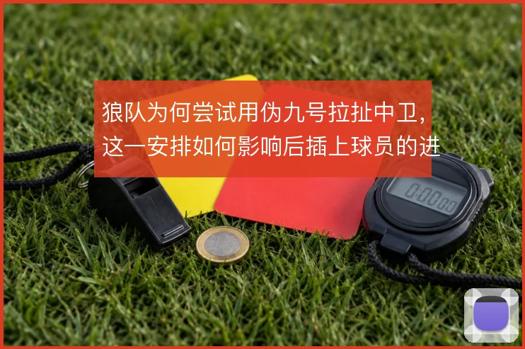 狼队为何尝试用伪九号拉扯中卫，这一安排如何影响后插上球员的进攻空间