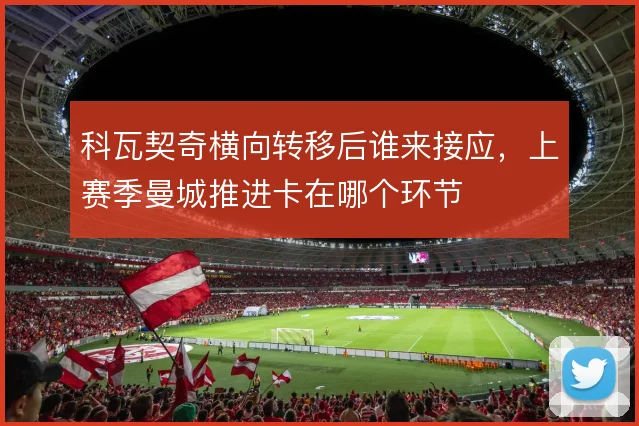科瓦契奇横向转移后谁来接应，上赛季曼城推进卡在哪个环节