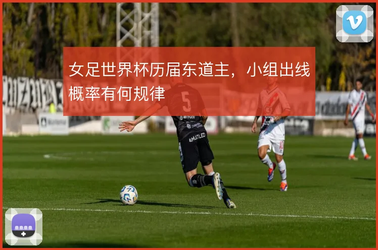 女足世界杯历届东道主，小组出线概率有何规律