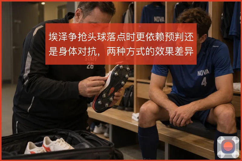 埃泽争抢头球落点时更依赖预判还是身体对抗,两种方式的效果差异