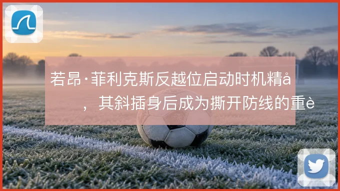 若昂·菲利克斯反越位启动时机精准，其斜插身后成为撕开防线的重要方式