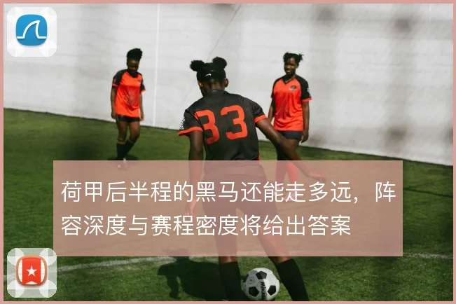 荷甲后半程的黑马还能走多远，阵容深度与赛程密度将给出答案