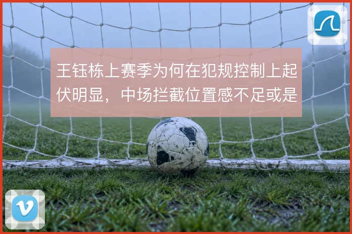 王钰栋上赛季为何在犯规控制上起伏明显，中场拦截位置感不足或是主因